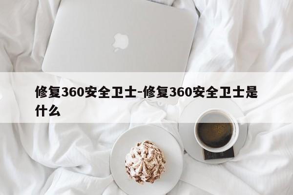 修复360安全卫士-修复360安全卫士是什么