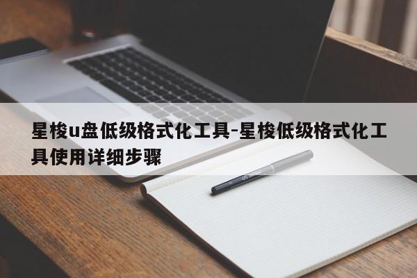 星梭u盘低级格式化工具-星梭低级格式化工具使用详细步骤